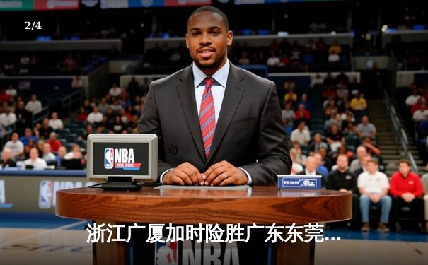 浙江广厦加时险胜广东东莞 孙铭徽39分创赛季新高 - 2