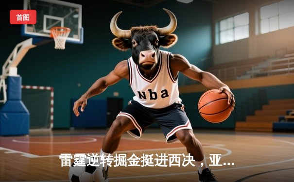 雷霆逆转掘金挺进西决，亚历山大39分导演20分惊天翻盘