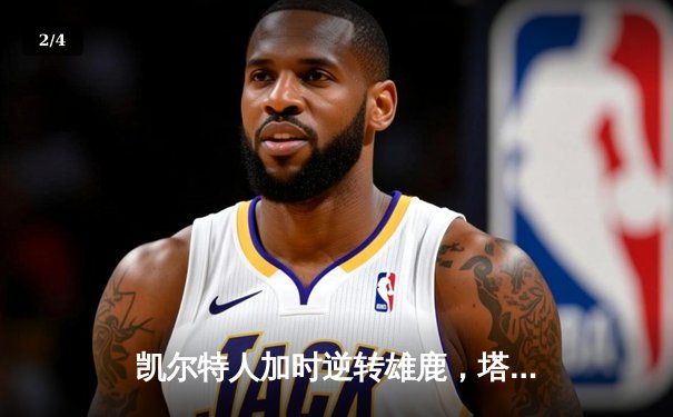 凯尔特人加时逆转雄鹿，塔图姆42分创赛季新高 - 2