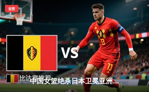 中国女篮绝杀日本卫冕亚洲杯 韩旭26+10李梦关键三分定乾坤