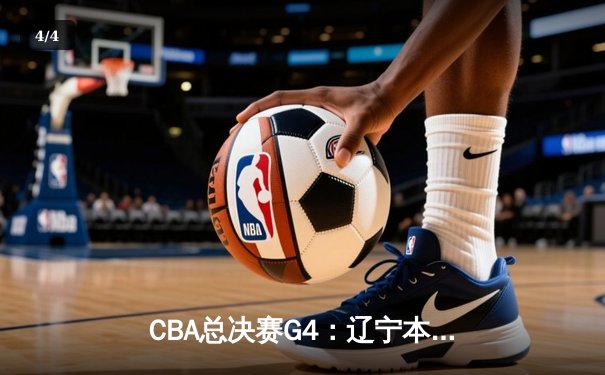 CBA总决赛G4：辽宁本钢加时险胜浙江广厦，总比分3-1夺赛点 - 4