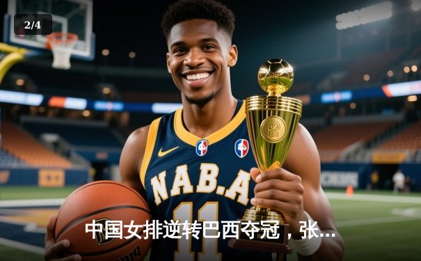 中国女排逆转巴西夺冠，张常宁关键时刻彰显领袖风范 - 2